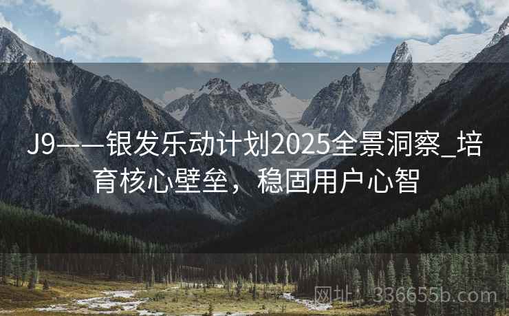 J9——银发乐动计划2025全景洞察_培育核心壁垒，稳固用户心智