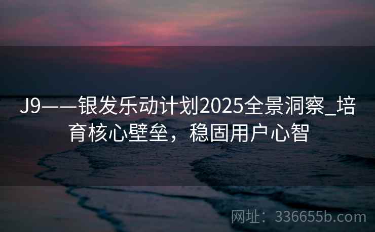 J9——银发乐动计划2025全景洞察_培育核心壁垒,稳固用户心智 J9——银发乐动计划2025全景洞察_培育核心壁垒,稳固用户心智