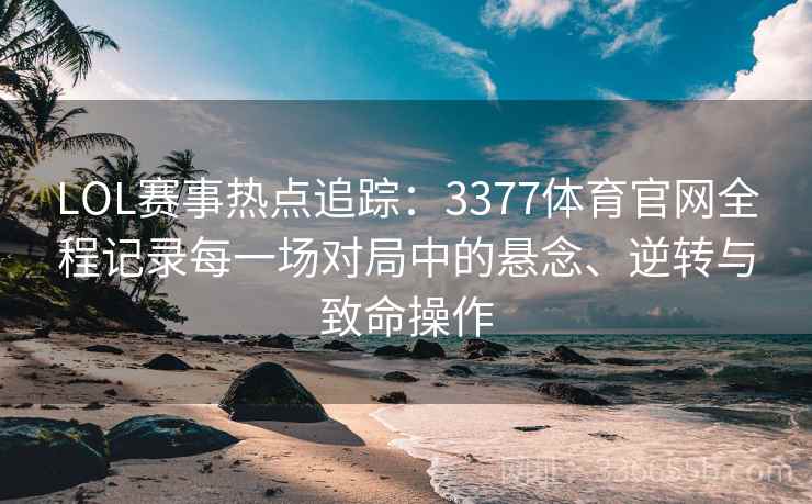 LOL赛事热点追踪:3377体育官网全程记录每一场对局中的悬念、逆转与致命操作 LOL赛事热点追踪:3377体育官网全程记录每一场对局中的悬念、逆转与致命操作