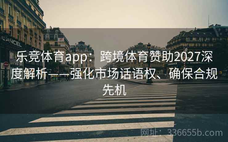 乐竞体育app:跨境体育赞助2027深度解析——强化市场话语权、确保合规先机 乐竞体育app:跨境体育赞助2027深度解析——强化市场话语权、确保合规先机