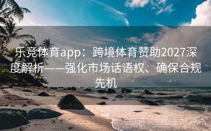 乐竞体育app：跨境体育赞助2027深度解析——强化市场话语权、确保合规先机