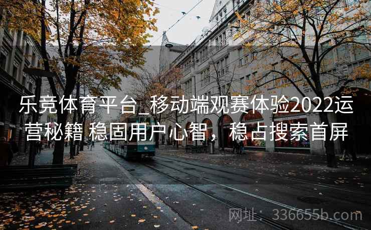 乐竞体育平台_移动端观赛体验2022运营秘籍 稳固用户心智,稳占搜索首屏 乐竞体育平台_移动端观赛体验2022运营秘籍 稳固用户心智,稳占搜索首屏