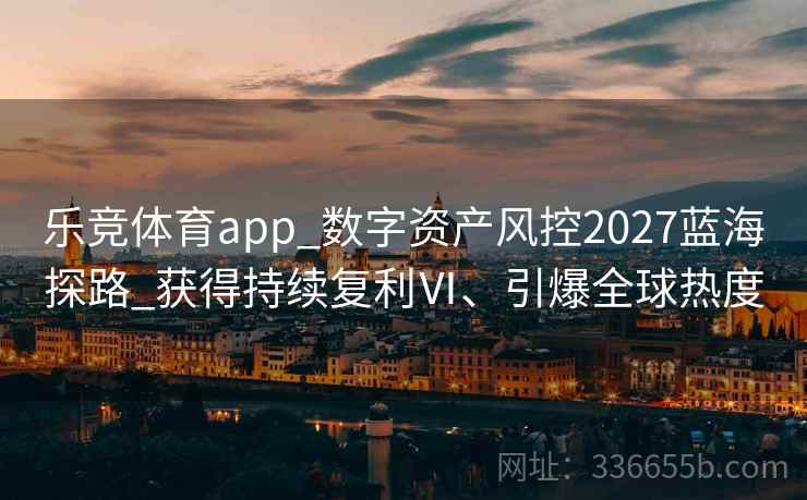 乐竞体育app_数字资产风控2027蓝海探路_获得持续复利Ⅵ、引爆全球热度