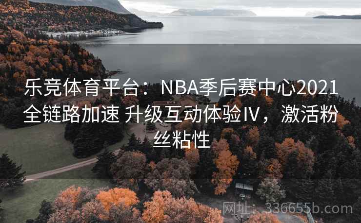 乐竞体育平台:NBA季后赛中心2021全链路加速 升级互动体验Ⅳ,激活粉丝粘性 乐竞体育平台:NBA季后赛中心2021全链路加速 升级互动体验Ⅳ,激活粉丝粘性