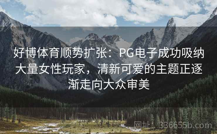 好博体育顺势扩张:PG电子成功吸纳大量女性玩家,清新可爱的主题正逐渐走向大众审美 好博体育顺势扩张:PG电子成功吸纳大量女性玩家,清新可爱的主题正逐渐走向大众审美