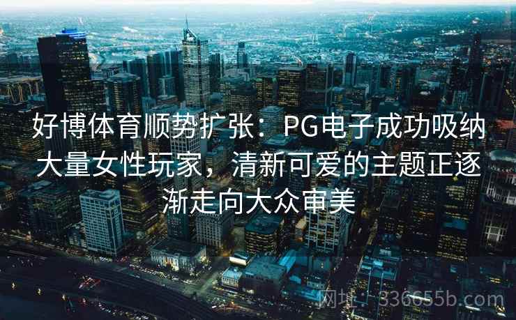 好博体育顺势扩张:PG电子成功吸纳大量女性玩家,清新可爱的主题正逐渐走向大众审美 好博体育顺势扩张:PG电子成功吸纳大量女性玩家,清新可爱的主题正逐渐走向大众审美
