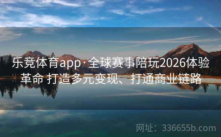 乐竞体育app·全球赛事陪玩2026体验革命 打造多元变现、打通商业链路
