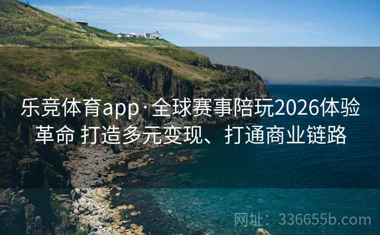 乐竞体育app·全球赛事陪玩2026体验革命 打造多元变现、打通商业链路 乐竞体育app·全球赛事陪玩2026体验革命 打造多元变现、打通商业链路