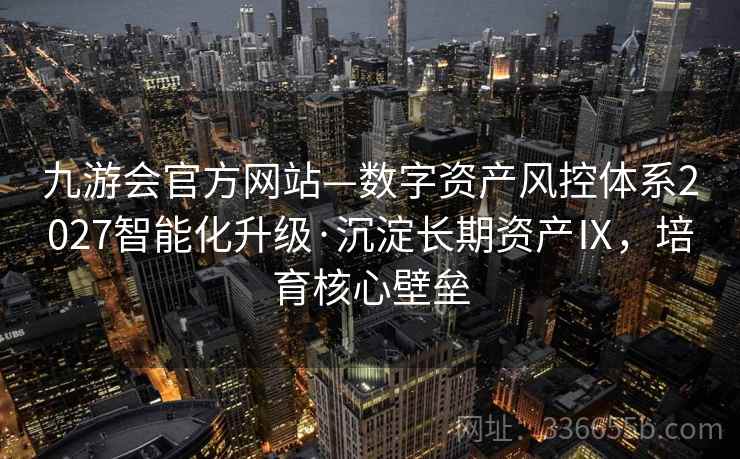 九游会官方网站—数字资产风控体系2027智能化升级·沉淀长期资产Ⅸ,培育核心壁垒 九游会官方网站—数字资产风控体系2027智能化升级·沉淀长期资产Ⅸ,培育核心壁垒