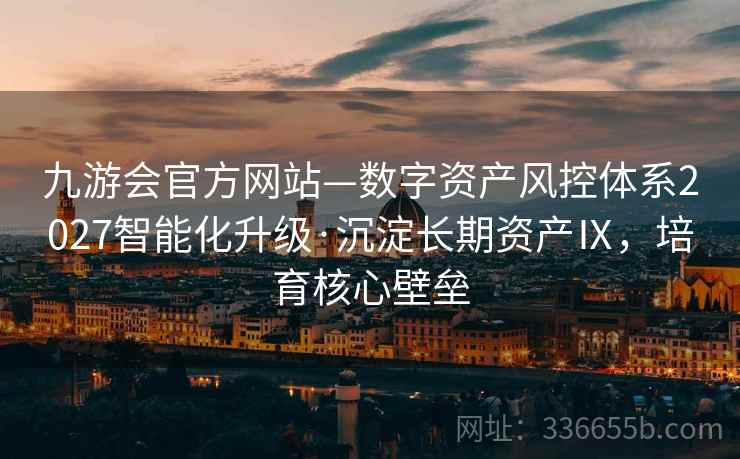 九游会官方网站—数字资产风控体系2027智能化升级·沉淀长期资产Ⅸ,培育核心壁垒 九游会官方网站—数字资产风控体系2027智能化升级·沉淀长期资产Ⅸ,培育核心壁垒