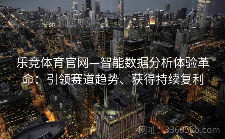乐竞体育官网—智能数据分析体验革命:引领赛道趋势、获得持续复利 乐竞体育官网—智能数据分析体验革命:引领赛道趋势、获得持续复利