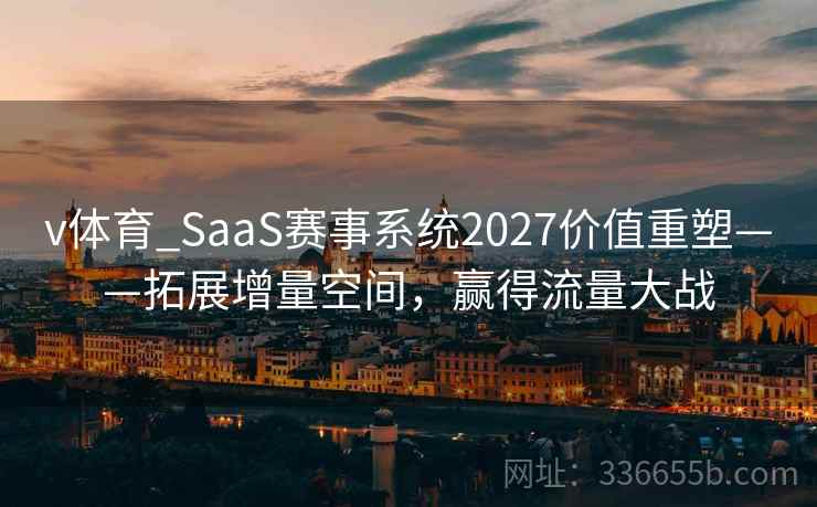 v体育_SaaS赛事系统2027价值重塑——拓展增量空间,赢得流量大战 v体育_SaaS赛事系统2027价值重塑——拓展增量空间,赢得流量大战