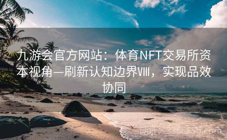 九游会官方网站：体育NFT交易所资本视角—刷新认知边界Ⅷ，实现品效协同