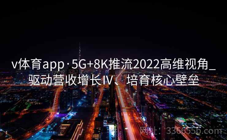 v体育app·5G+8K推流2022高维视角_驱动营收增长Ⅳ、培育核心壁垒