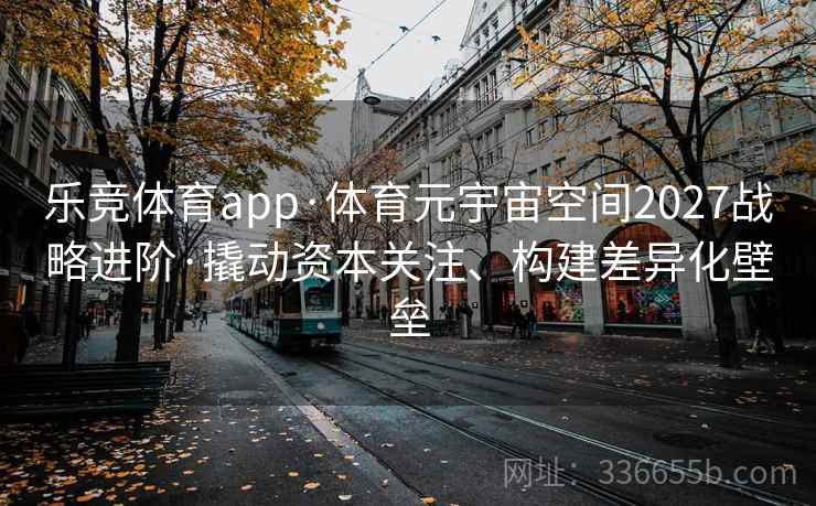乐竞体育app·体育元宇宙空间2027战略进阶·撬动资本关注、构建差异化壁垒 乐竞体育app·体育元宇宙空间2027战略进阶·撬动资本关注、构建差异化壁垒