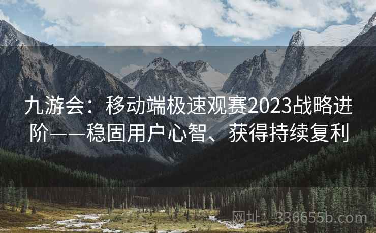 九游会：移动端极速观赛2023战略进阶——稳固用户心智、获得持续复利