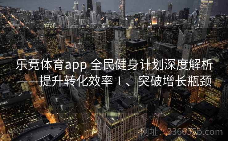 乐竞体育app 全民健身计划深度解析——提升转化效率Ⅰ、突破增长瓶颈