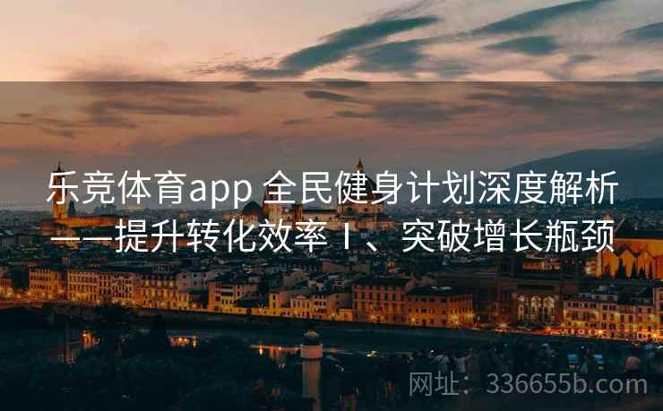 乐竞体育app 全民健身计划深度解析——提升转化效率Ⅰ、突破增长瓶颈 乐竞体育app 全民健身计划深度解析——提升转化效率Ⅰ、突破增长瓶颈