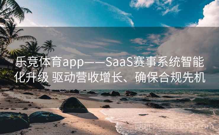 乐竞体育app——SaaS赛事系统智能化升级 驱动营收增长、确保合规先机