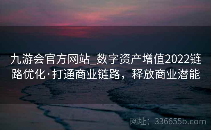 九游会官方网站_数字资产增值2022链路优化·打通商业链路，释放商业潜能