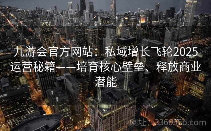 九游会官方网站：私域增长飞轮2025运营秘籍——培育核心壁垒、释放商业潜能