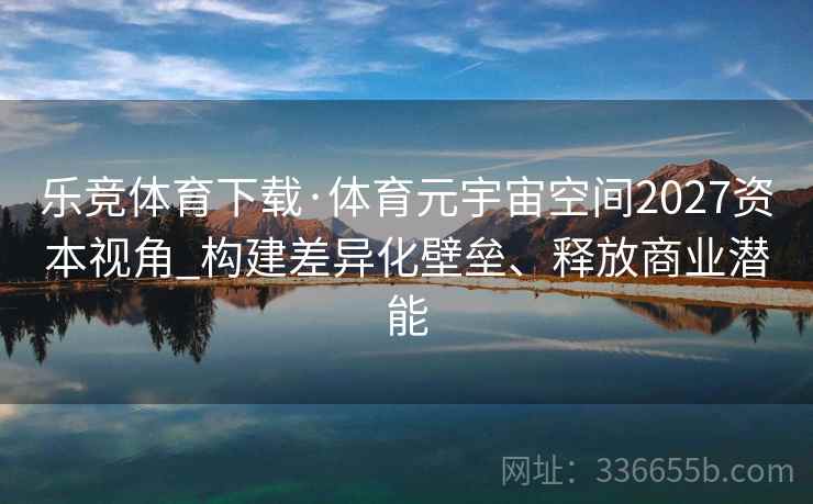 乐竞体育下载·体育元宇宙空间2027资本视角_构建差异化壁垒、释放商业潜能 乐竞体育下载·体育元宇宙空间2027资本视角_构建差异化壁垒、释放商业潜能