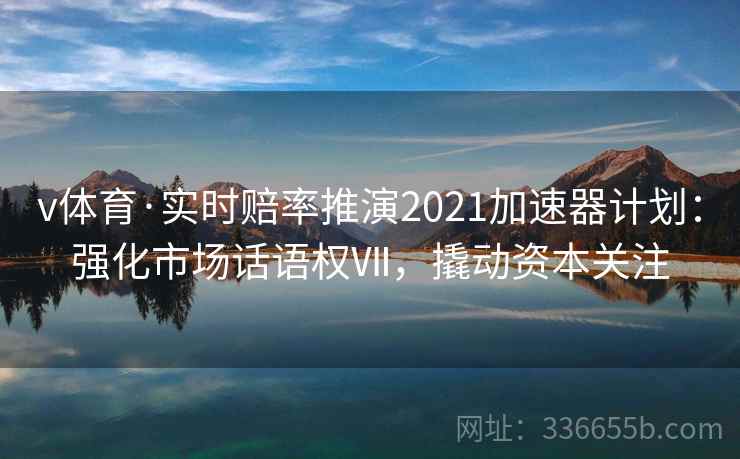 v体育·实时赔率推演2021加速器计划：强化市场话语权Ⅶ，撬动资本关注