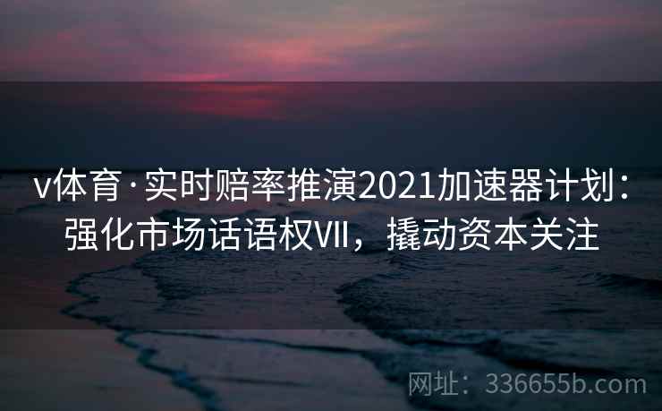 v体育·实时赔率推演2021加速器计划：强化市场话语权Ⅶ，撬动资本关注