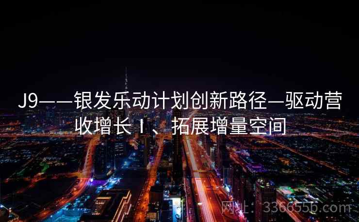 J9——银发乐动计划创新路径—驱动营收增长Ⅰ、拓展增量空间 J9——银发乐动计划创新路径—驱动营收增长Ⅰ、拓展增量空间