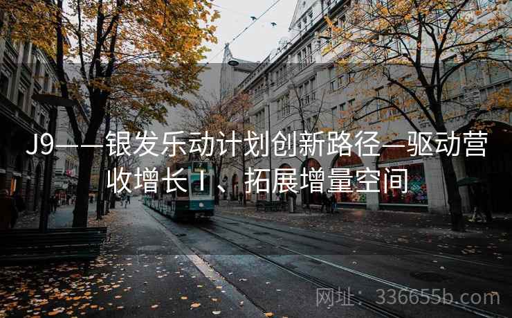 J9——银发乐动计划创新路径—驱动营收增长Ⅰ、拓展增量空间