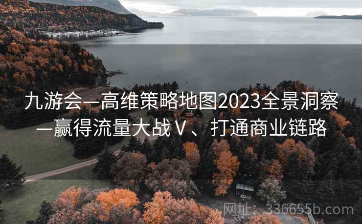 九游会—高维策略地图2023全景洞察—赢得流量大战Ⅴ、打通商业链路 九游会—高维策略地图2023全景洞察—赢得流量大战Ⅴ、打通商业链路