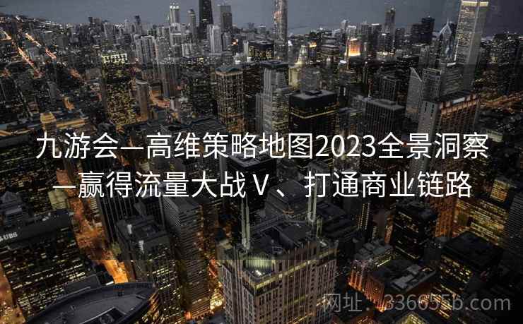 九游会—高维策略地图2023全景洞察—赢得流量大战Ⅴ、打通商业链路 九游会—高维策略地图2023全景洞察—赢得流量大战Ⅴ、打通商业链路