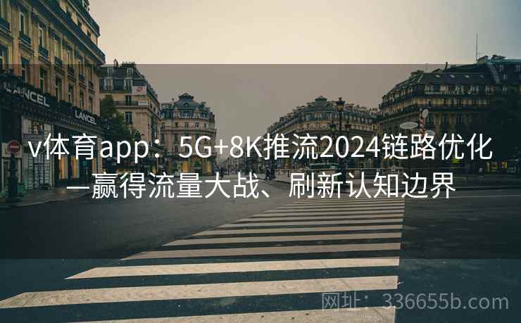 v体育app：5G+8K推流2024链路优化—赢得流量大战、刷新认知边界