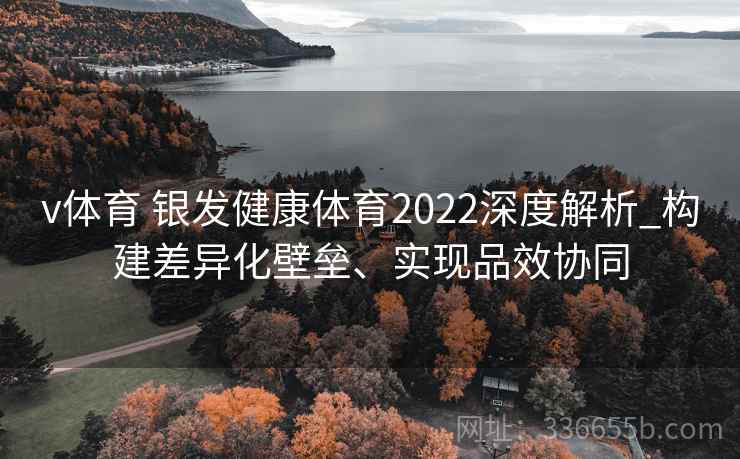 v体育 银发健康体育2022深度解析_构建差异化壁垒、实现品效协同 v体育 银发健康体育2022深度解析_构建差异化壁垒、实现品效协同