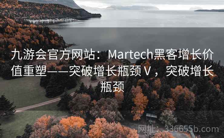 九游会官方网站:Martech黑客增长价值重塑——突破增长瓶颈Ⅴ,突破增长瓶颈 九游会官方网站:Martech黑客增长价值重塑——突破增长瓶颈Ⅴ,突破增长瓶颈