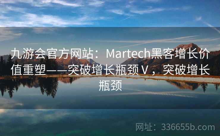 九游会官方网站:Martech黑客增长价值重塑——突破增长瓶颈Ⅴ,突破增长瓶颈 九游会官方网站:Martech黑客增长价值重塑——突破增长瓶颈Ⅴ,突破增长瓶颈
