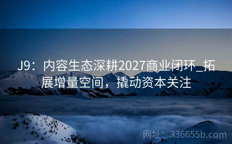 J9:内容生态深耕2027商业闭环_拓展增量空间,撬动资本关注 J9:内容生态深耕2027商业闭环_拓展增量空间,撬动资本关注