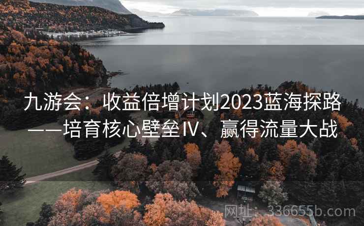 九游会:收益倍增计划2023蓝海探路——培育核心壁垒Ⅳ、赢得流量大战 九游会:收益倍增计划2023蓝海探路——培育核心壁垒Ⅳ、赢得流量大战