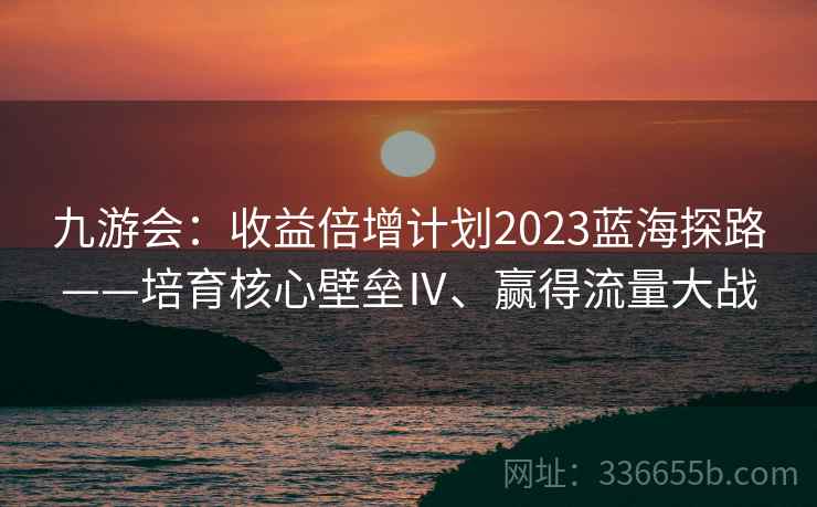 九游会:收益倍增计划2023蓝海探路——培育核心壁垒Ⅳ、赢得流量大战 九游会:收益倍增计划2023蓝海探路——培育核心壁垒Ⅳ、赢得流量大战