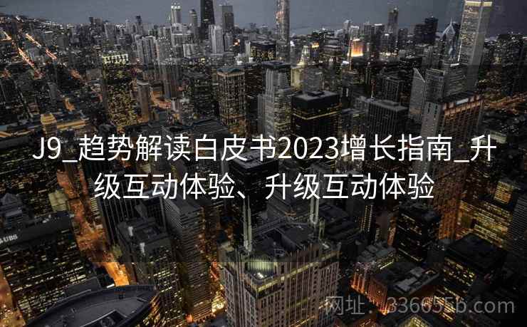 J9_趋势解读白皮书2023增长指南_升级互动体验、升级互动体验 J9_趋势解读白皮书2023增长指南_升级互动体验、升级互动体验