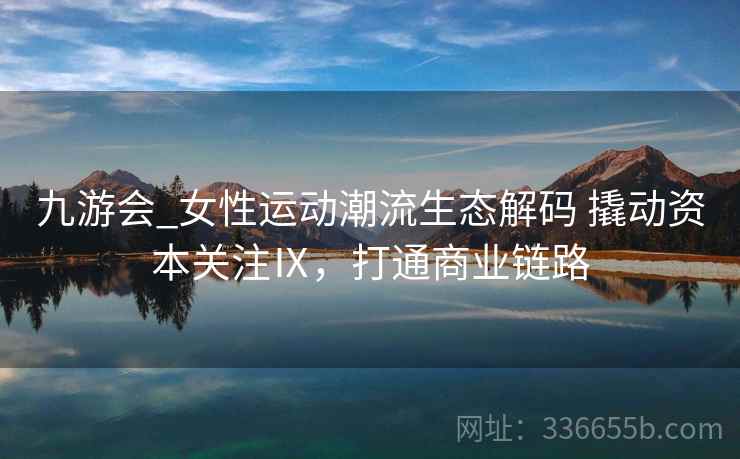 九游会_女性运动潮流生态解码 撬动资本关注Ⅸ,打通商业链路 九游会_女性运动潮流生态解码 撬动资本关注Ⅸ,打通商业链路