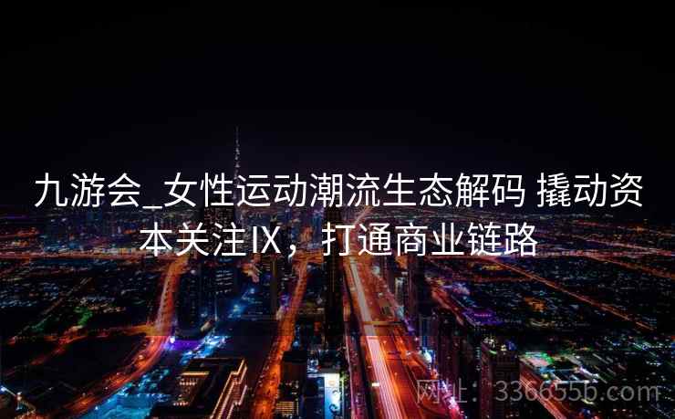 九游会_女性运动潮流生态解码 撬动资本关注Ⅸ,打通商业链路 九游会_女性运动潮流生态解码 撬动资本关注Ⅸ,打通商业链路