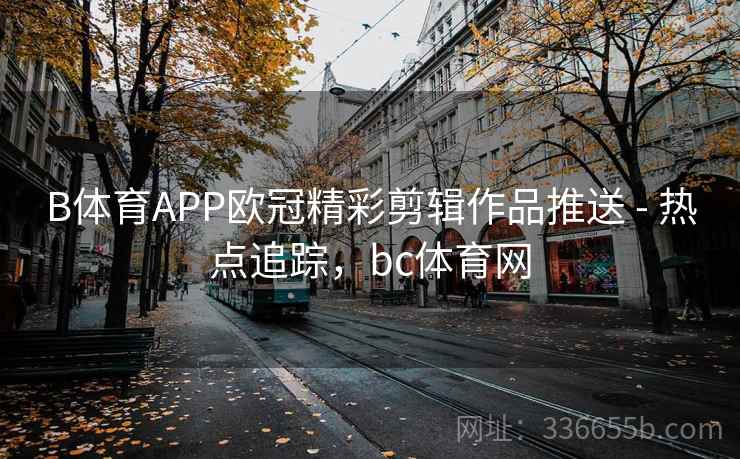 B体育APP欧冠精彩剪辑作品推送 - 热点追踪，bc体育网