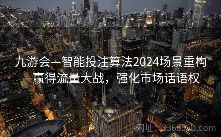 九游会—智能投注算法2024场景重构—赢得流量大战,强化市场话语权 九游会—智能投注算法2024场景重构—赢得流量大战,强化市场话语权