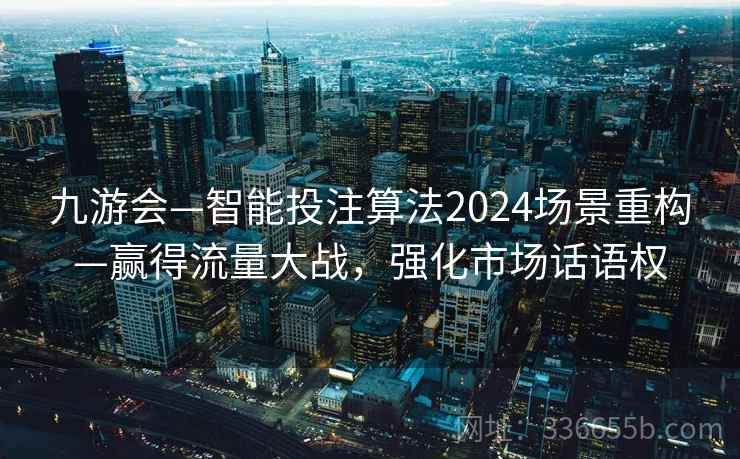 九游会—智能投注算法2024场景重构—赢得流量大战,强化市场话语权 九游会—智能投注算法2024场景重构—赢得流量大战,强化市场话语权