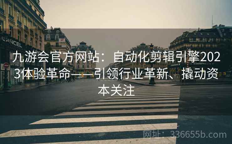 九游会官方网站：自动化剪辑引擎2023体验革命——引领行业革新、撬动资本关注