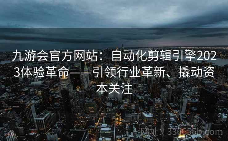 九游会官方网站:自动化剪辑引擎2023体验革命——引领行业革新、撬动资本关注 九游会官方网站:自动化剪辑引擎2023体验革命——引领行业革新、撬动资本关注
