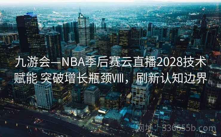 九游会—NBA季后赛云直播2028技术赋能 突破增长瓶颈Ⅷ,刷新认知边界 九游会—NBA季后赛云直播2028技术赋能 突破增长瓶颈Ⅷ,刷新认知边界