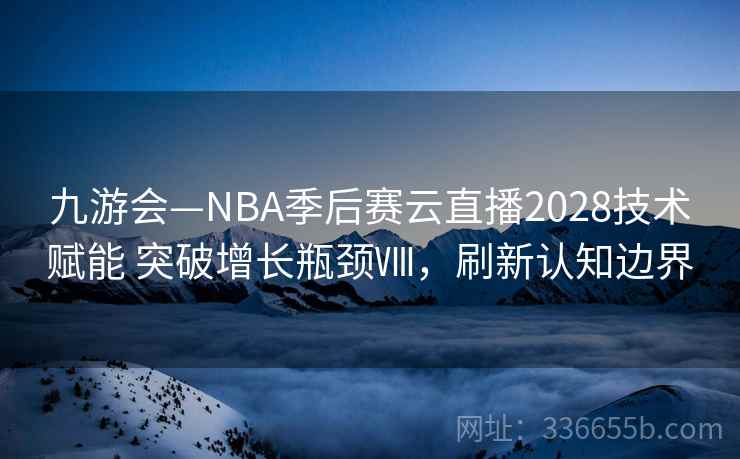 九游会—NBA季后赛云直播2028技术赋能 突破增长瓶颈Ⅷ,刷新认知边界 九游会—NBA季后赛云直播2028技术赋能 突破增长瓶颈Ⅷ,刷新认知边界