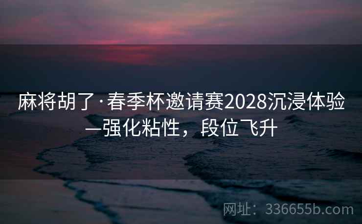 麻将胡了·春季杯邀请赛2028沉浸体验—强化粘性,段位飞升 麻将胡了·春季杯邀请赛2028沉浸体验—强化粘性,段位飞升
